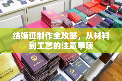 新化结婚证制作全攻略，从材料到工艺的注意事项