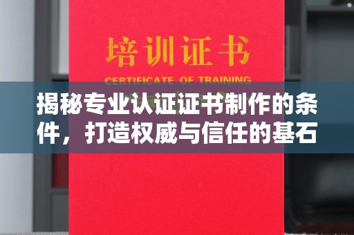 新化揭秘专业认证证书制作的条件，打造权威与信任的基石