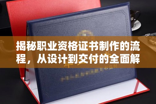 新化揭秘职业资格证书制作的流程，从设计到交付的全面解析