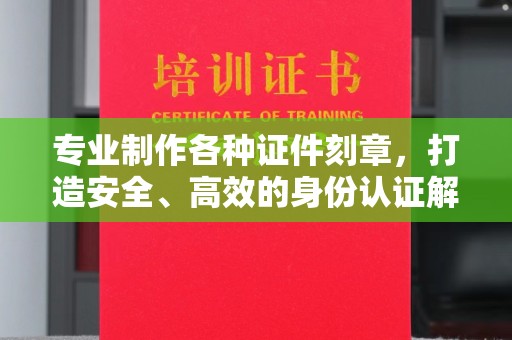 新化专业制作各种证件刻章，打造安全、高效的身份认证解决方案