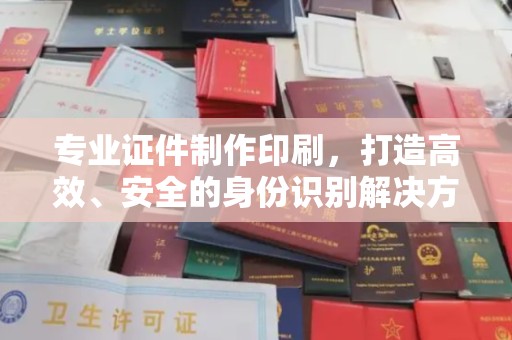 新化专业证件制作印刷，打造高效、安全的身份识别解决方案