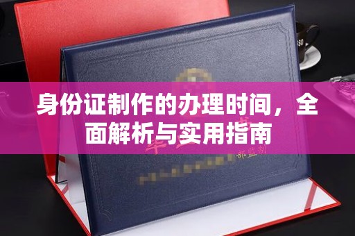 新化身份证制作的办理时间，全面解析与实用指南
