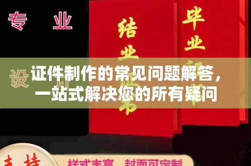 新化证件制作的常见问题解答，一站式解决您的所有疑问