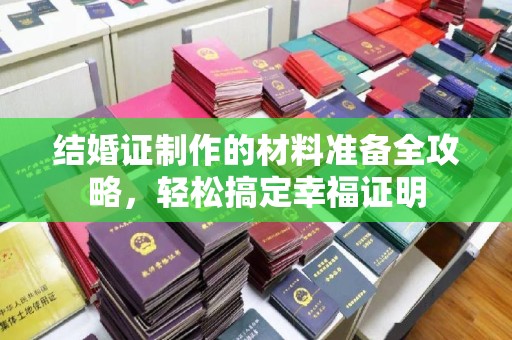 新化结婚证制作的材料准备全攻略，轻松搞定幸福证明