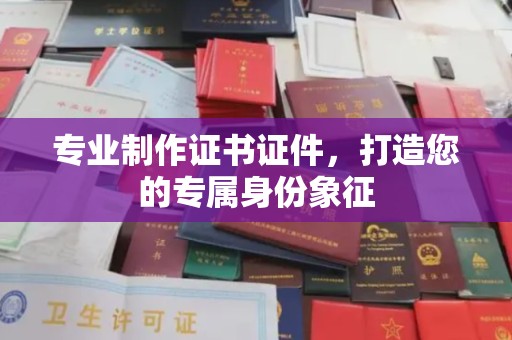 新化专业制作证书证件，打造您的专属身份象征