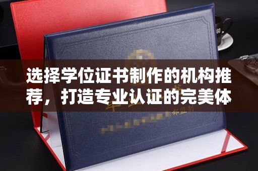 新化选择学位证书制作的机构推荐，打造专业认证的完美体验