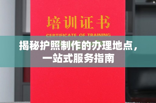 新化揭秘护照制作的办理地点，一站式服务指南