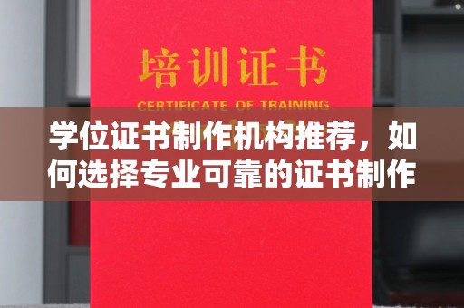 新化学位证书制作机构推荐，如何选择专业可靠的证书制作服务