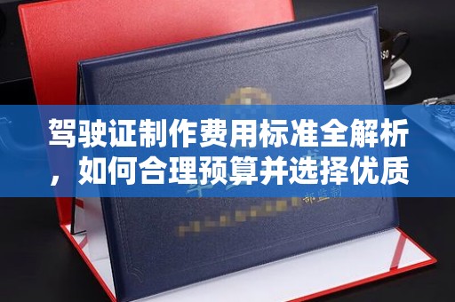 新化驾驶证制作费用标准全解析，如何合理预算并选择优质服务？