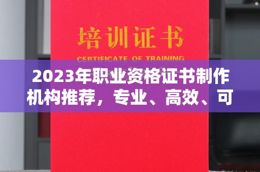 新化2023年职业资格证书制作机构推荐，专业、高效、可靠的选择指南